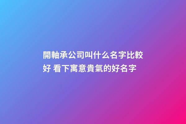 開軸承公司叫什么名字比較好 看下寓意貴氣的好名字-第1張-公司起名-玄機派